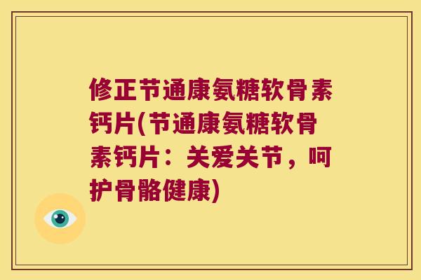 修正节通康氨糖软骨素钙片(节通康氨糖软骨素钙片:关爱关节,呵护骨骼健康) 修正节通康氨糖软骨素钙片(节通康氨糖软骨素钙片:关爱关节,呵护骨骼健康)