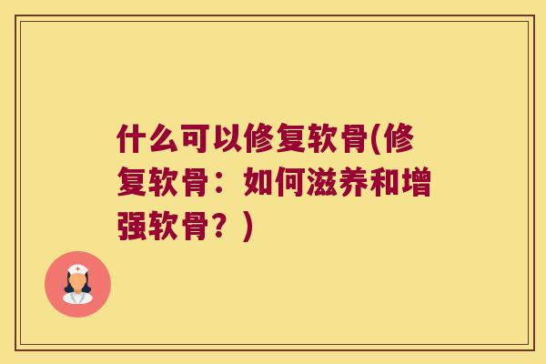 什么可以修复软骨(修复软骨:如何滋养和增强软骨?) 什么可以修复软骨(修复软骨:如何滋养和增强软骨?)
