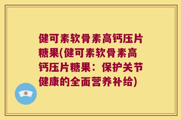健可素软骨素高钙压片糖果(健可素软骨素高钙压片糖果:保护关节健康的全面营养补给) 健可素软骨素高钙压片糖果(健可素软骨素高钙压片糖果:保护关节健康的全面营养补给)