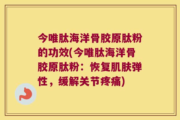 今唯肽海洋骨胶原肽粉的功效(今唯肽海洋骨胶原肽粉:恢复弹性,缓解关节) 今唯肽海洋骨胶原肽粉的功效(今唯肽海洋骨胶原肽粉:恢复弹性,缓解关节)