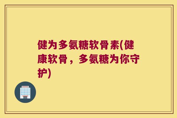 健为多氨糖软骨素(健康软骨,多氨糖为你守护) 健为多氨糖软骨素(健康软骨,多氨糖为你守护)