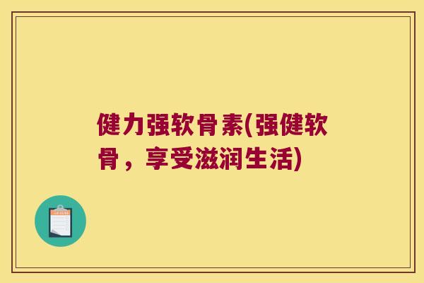 健力强软骨素(强健软骨,享受滋润生活) 健力强软骨素(强健软骨,享受滋润生活)