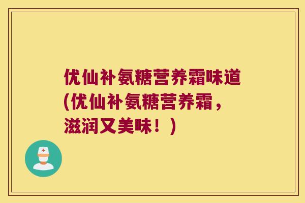 优仙补氨糖营养霜味道(优仙补氨糖营养霜,滋润又美味!) 优仙补氨糖营养霜味道(优仙补氨糖营养霜,滋润又美味!)