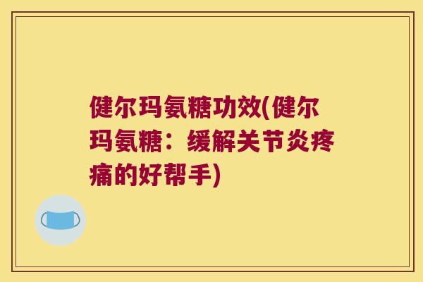 健尔玛氨糖功效(健尔玛氨糖:缓解的好帮手) 健尔玛氨糖功效(健尔玛氨糖:缓解的好帮手)
