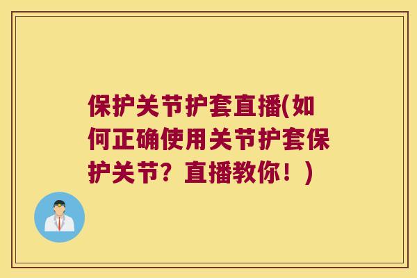 保护关节护套直播(如何正确使用关节护套保护关节?直播教你!) 保护关节护套直播(如何正确使用关节护套保护关节?直播教你!)