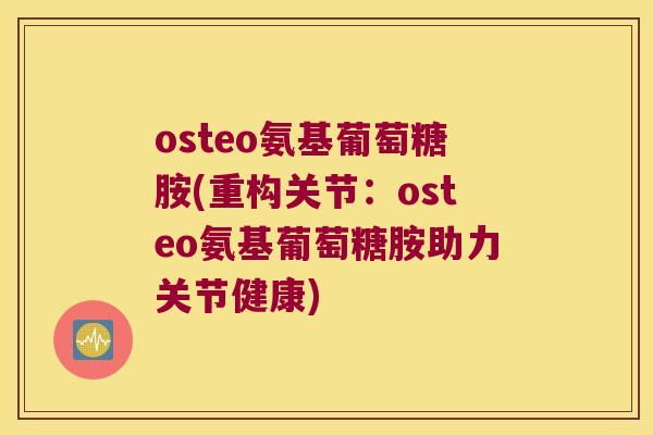 osteo氨基葡萄糖胺(重构关节：osteo氨基葡萄糖胺助力关节健康)