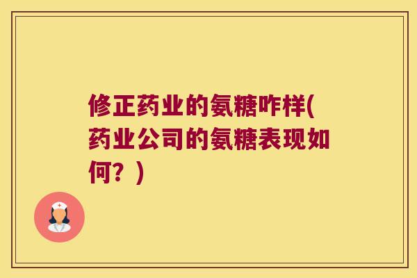 修正药业的氨糖咋样(药业公司的氨糖表现如何？)
