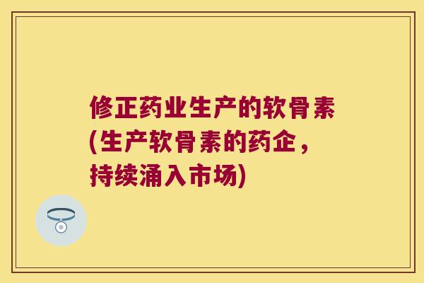 修正药业生产的软骨素(生产软骨素的药企，持续涌入市场)
