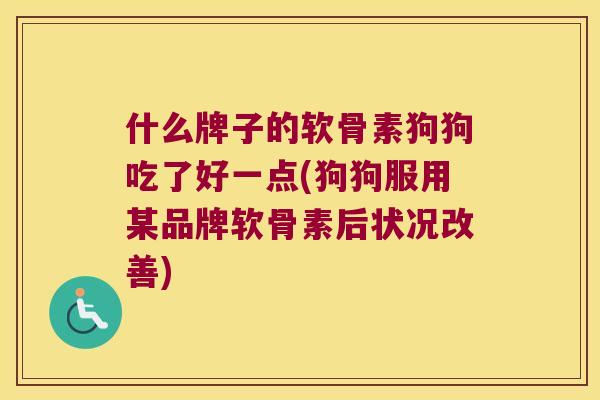 什么牌子的软骨素狗狗吃了好一点(狗狗服用某品牌软骨素后状况改善) 什么牌子的软骨素狗狗吃了好一点(狗狗服用某品牌软骨素后状况改善)