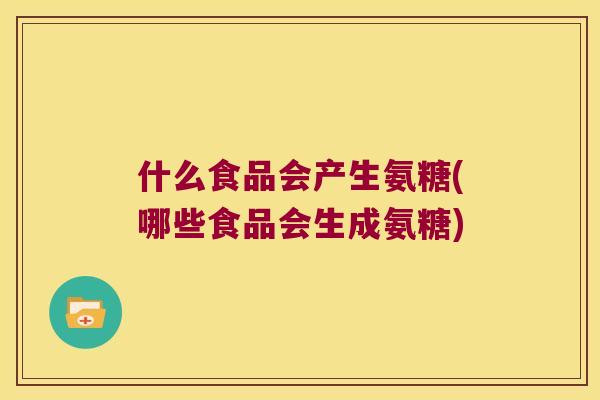 什么食品会产生氨糖(哪些食品会生成氨糖) 什么食品会产生氨糖(哪些食品会生成氨糖)