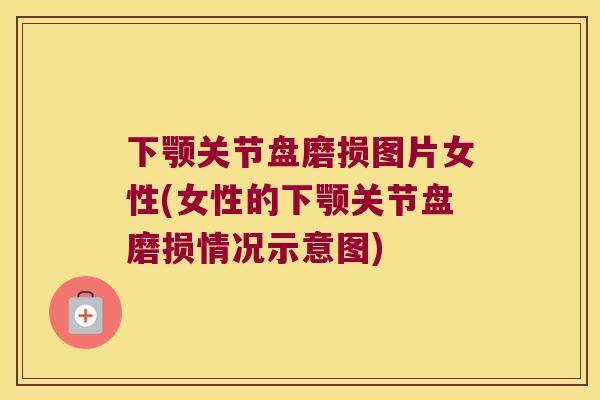 下颚关节盘磨损图片女性(女性的下颚关节盘磨损情况示意图)
