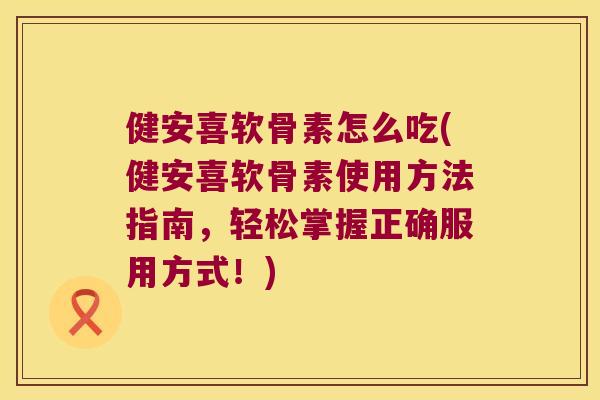 健安喜软骨素怎么吃(健安喜软骨素使用方法指南,轻松掌握正确服用方式!) 健安喜软骨素怎么吃(健安喜软骨素使用方法指南,轻松掌握正确服用方式!)