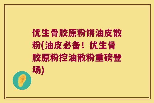 优生骨胶原粉饼油皮散粉(油皮必备！优生骨胶原粉控油散粉重磅登场)