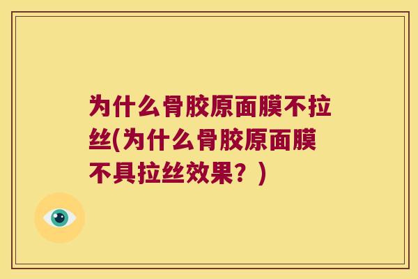 为什么骨胶原面膜不拉丝(为什么骨胶原面膜不具拉丝效果?) 为什么骨胶原面膜不拉丝(为什么骨胶原面膜不具拉丝效果?)