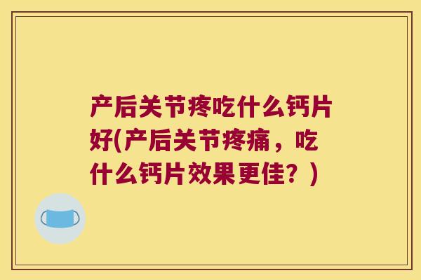 产后关节疼吃什么钙片好(产后关节，吃什么钙片效果更佳？)