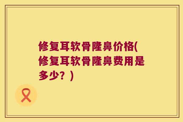 修复耳软骨隆鼻价格(修复耳软骨隆鼻费用是多少？)