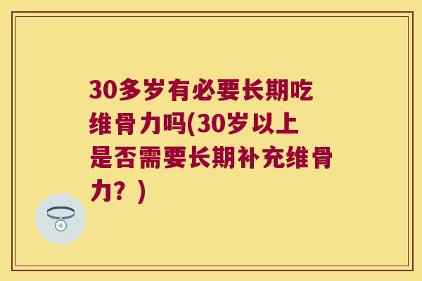 30多岁有必要长期吃维骨力吗(30岁以上是否需要长期补充维骨力？)