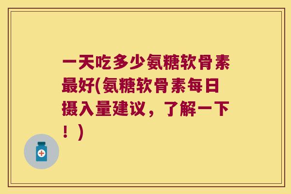 一天吃多少氨糖软骨素好(氨糖软骨素每日摄入量建议,了解一下!) 一天吃多少氨糖软骨素好(氨糖软骨素每日摄入量建议,了解一下!)