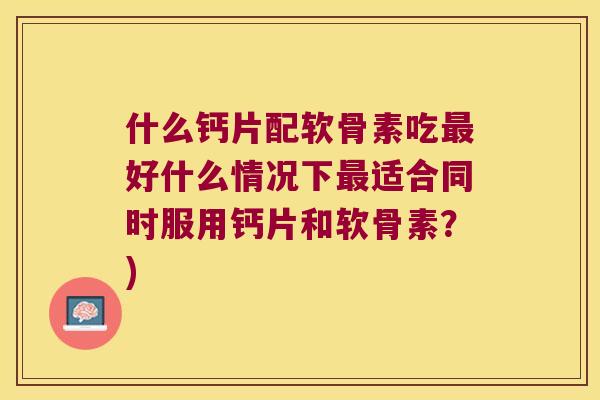 什么钙片配软骨素吃好什么情况下适合同时服用钙片和软骨素?) 什么钙片配软骨素吃好什么情况下适合同时服用钙片和软骨素?)