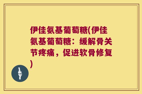伊佳氨基葡萄糖(伊佳氨基葡萄糖:缓解骨关节,促进软骨修复) 伊佳氨基葡萄糖(伊佳氨基葡萄糖:缓解骨关节,促进软骨修复)