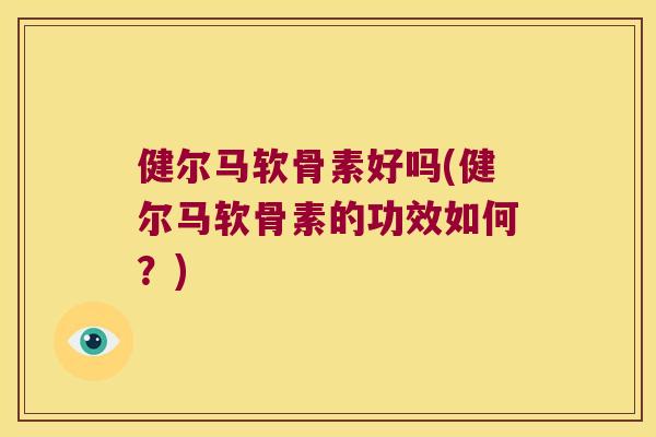 健尔马软骨素好吗(健尔马软骨素的功效如何？)