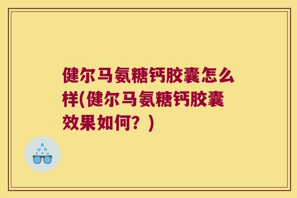 健尔马氨糖钙胶囊怎么样(健尔马氨糖钙胶囊效果如何?) 健尔马氨糖钙胶囊怎么样(健尔马氨糖钙胶囊效果如何?)