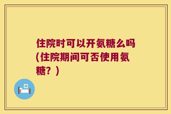 住院时可以开氨糖么吗(住院期间可否使用氨糖？)
