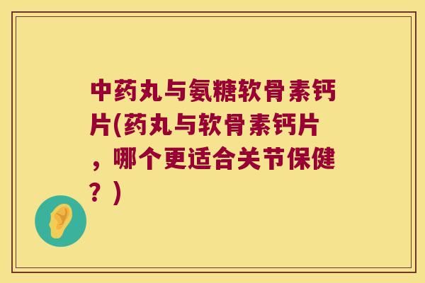 丸与氨糖软骨素钙片(药丸与软骨素钙片，哪个更适合关节保健？)