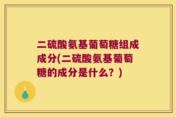 二硫酸氨基葡萄糖组成成分(二硫酸氨基葡萄糖的成分是什么？)