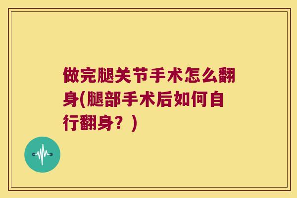 做完腿关节手术怎么翻身(腿部手术后如何自行翻身？)