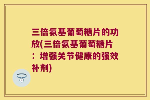 三倍氨基葡萄糖片的功放(三倍氨基葡萄糖片:增强关节健康的强效补剂) 三倍氨基葡萄糖片的功放(三倍氨基葡萄糖片:增强关节健康的强效补剂)