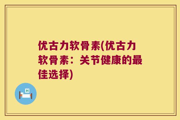 优古力软骨素(优古力软骨素:关节健康的佳选择) 优古力软骨素(优古力软骨素:关节健康的佳选择)