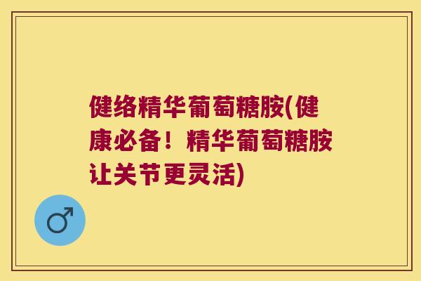 健络精华葡萄糖胺(健康必备!精华葡萄糖胺让关节更灵活) 健络精华葡萄糖胺(健康必备!精华葡萄糖胺让关节更灵活)