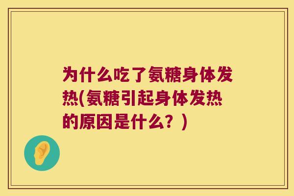 为什么吃了氨糖身体发热(氨糖引起身体发热的原因是什么？)