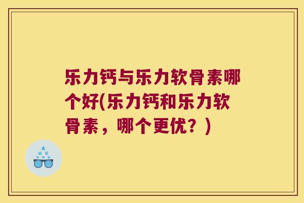 乐力钙与乐力软骨素哪个好(乐力钙和乐力软骨素,哪个更优?) 乐力钙与乐力软骨素哪个好(乐力钙和乐力软骨素,哪个更优?)