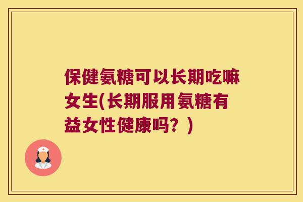 保健氨糖可以长期吃嘛女生(长期服用氨糖有益女性健康吗?) 保健氨糖可以长期吃嘛女生(长期服用氨糖有益女性健康吗?)