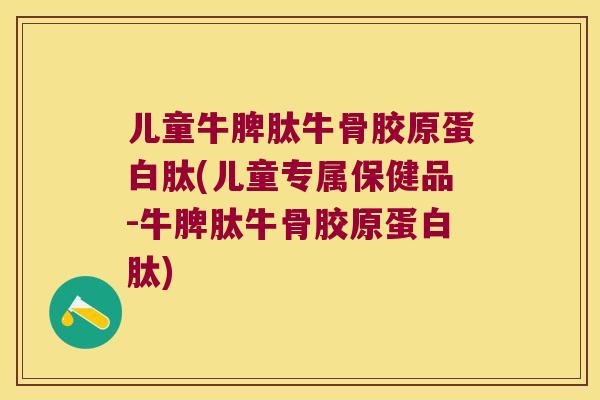 儿童牛脾肽牛骨胶原蛋白肽(儿童专属保健品-牛脾肽牛骨胶原蛋白肽) 儿童牛脾肽牛骨胶原蛋白肽(儿童专属保健品-牛脾肽牛骨胶原蛋白肽)