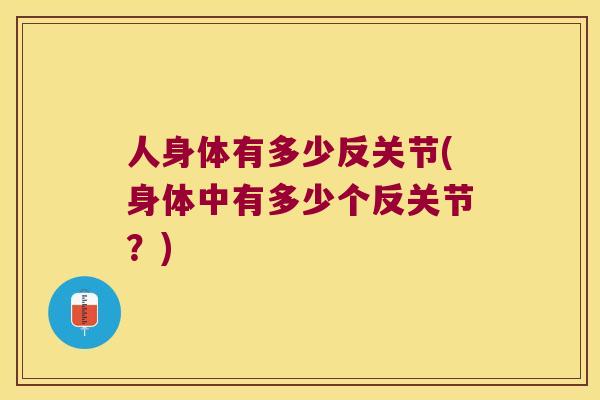 人身体有多少反关节(身体中有多少个反关节？)