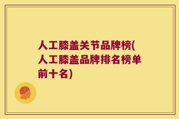 人工膝盖关节品牌榜(人工膝盖品牌排名榜单前十名) 人工膝盖关节品牌榜(人工膝盖品牌排名榜单前十名)