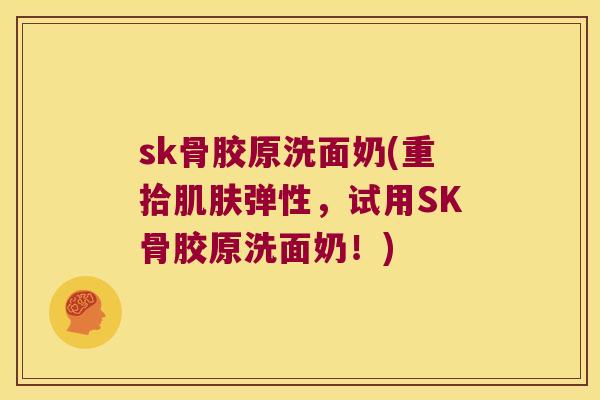 sk骨胶原洗面奶(重拾弹性,试用SK骨胶原洗面奶!) sk骨胶原洗面奶(重拾弹性,试用SK骨胶原洗面奶!)