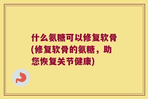 什么氨糖可以修复软骨(修复软骨的氨糖，助您恢复关节健康)
