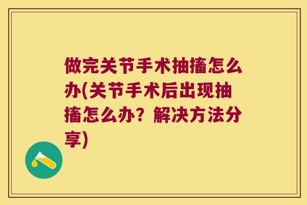 做完关节手术抽搐怎么办(关节手术后出现抽搐怎么办?解决方法分享) 做完关节手术抽搐怎么办(关节手术后出现抽搐怎么办?解决方法分享)