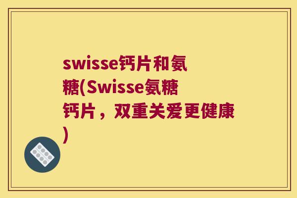 swisse钙片和氨糖(Swisse氨糖钙片，双重关爱更健康)