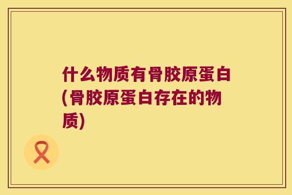 什么物质有骨胶原蛋白(骨胶原蛋白存在的物质)
