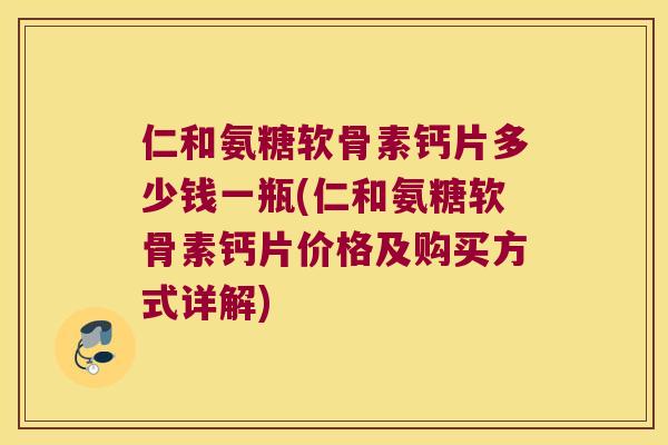 仁和氨糖软骨素钙片多少钱一瓶(仁和氨糖软骨素钙片价格及购买方式详解) 仁和氨糖软骨素钙片多少钱一瓶(仁和氨糖软骨素钙片价格及购买方式详解)