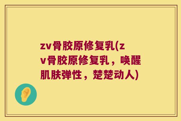 zv骨胶原修复乳(zv骨胶原修复乳,唤醒弹性,楚楚动人) zv骨胶原修复乳(zv骨胶原修复乳,唤醒弹性,楚楚动人)