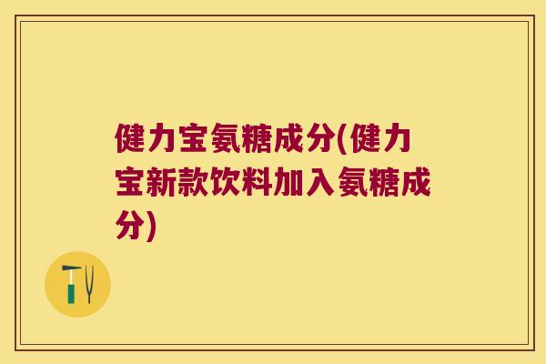 健力宝氨糖成分(健力宝新款饮料加入氨糖成分) 健力宝氨糖成分(健力宝新款饮料加入氨糖成分)