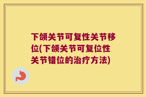 下颌关节可复性关节移位(下颌关节可复位性关节错位的方法) 下颌关节可复性关节移位(下颌关节可复位性关节错位的方法)