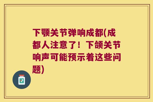 下颚关节弹响成都(成都人注意了!下颌关节响声可能预示着这些问题) 下颚关节弹响成都(成都人注意了!下颌关节响声可能预示着这些问题)