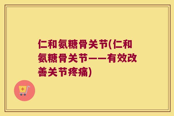 仁和氨糖骨关节(仁和氨糖骨关节——有效改善关节)